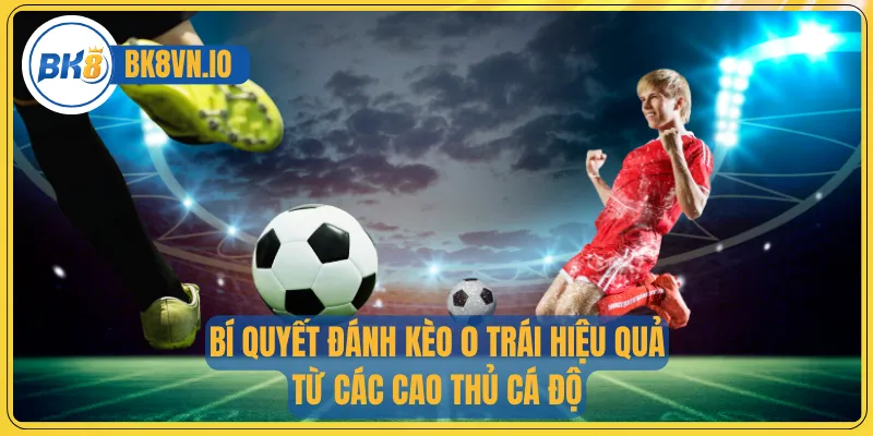 Bí quyết đánh kèo 0 trái hiệu quả từ các cao thủ cá độ
