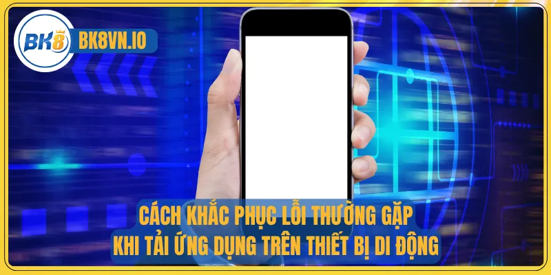 Tải App Bk8 – Hướng Dẫn Chi Tiết Và Các Điều Kiện Cần Biết 4 Cách khắc phục lỗi thường gặp khi tải ứng dụng trên thiết bị di động