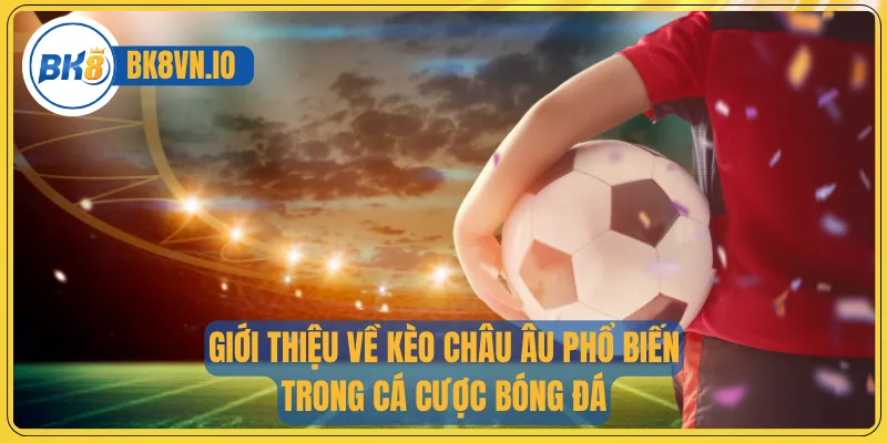Kèo Châu Âu - Cách Chơi Chuẩn Xác Và Bí Quyết Chốt Kèo 2 Giới thiệu về kèo châu Âu phổ biến trong cá cược bóng đá
