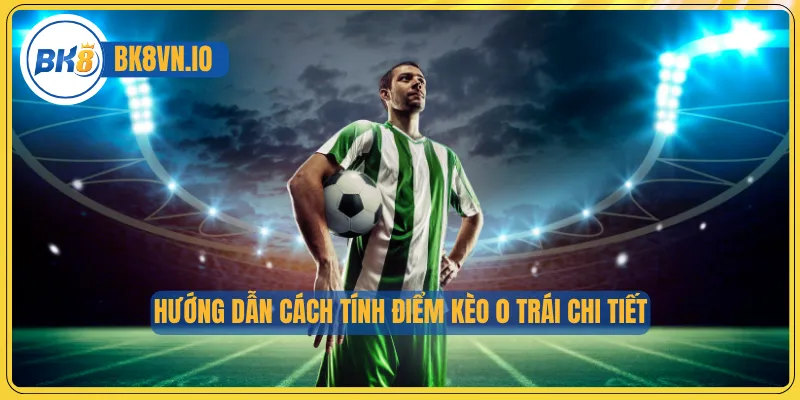 Hướng dẫn cách tính điểm kèo 0 trái chi tiết