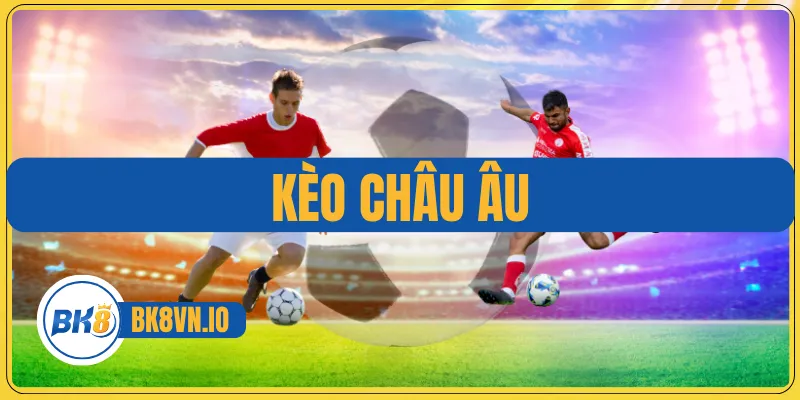 Kèo Châu Âu - Cách Chơi Chuẩn Xác Và Bí Quyết Chốt Kèo 1 Kèo Châu Âu