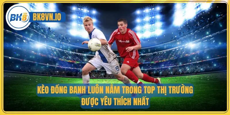 Kèo đồng banh luôn nằm trong top thị trường được yêu thích nhất