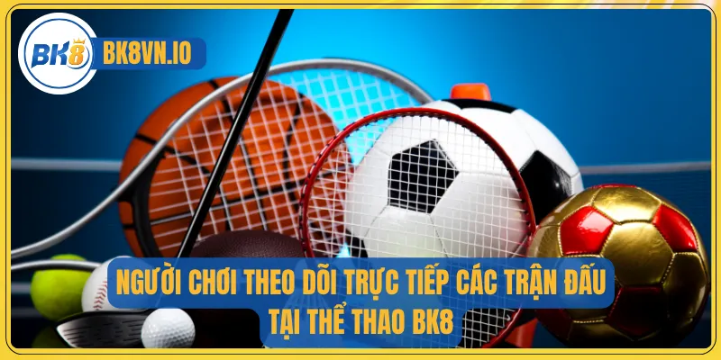 Người chơi theo dõi trực tiếp các trận đấu tại thể thao BK8