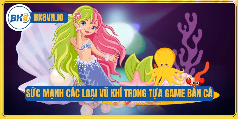 Bắn Cá Tiểu Tiên Cá – Săn Kho Báu Khủng Nơi Dưới Đại Dương 4 Sức mạnh các loại vũ khí trong tựa game bắn cá