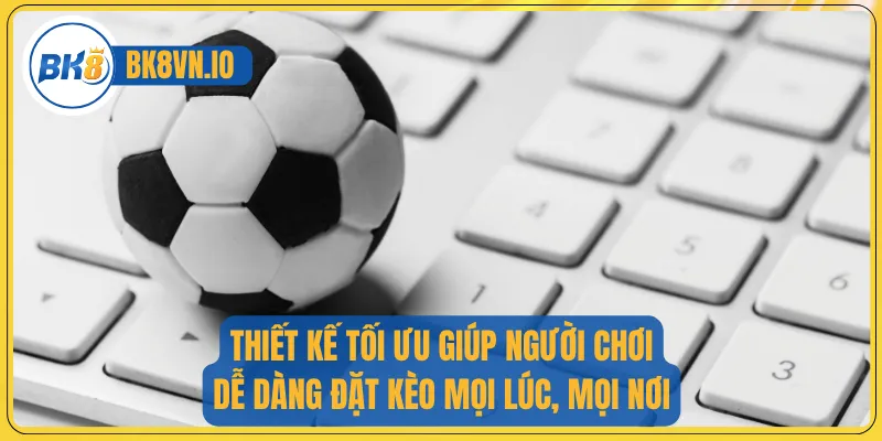Thiết kế tối ưu giúp người chơi dễ dàng đặt kèo mọi lúc, mọi nơi.
