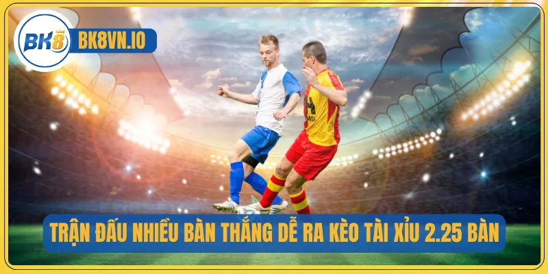 Kèo Tài Xỉu - Hướng Dẫn Toàn Diện Giúp Bạn Hiểu Chuẩn 3 Trận đấu nhiều bàn thắng dễ ra kèo tài xỉu 2.25 bàn